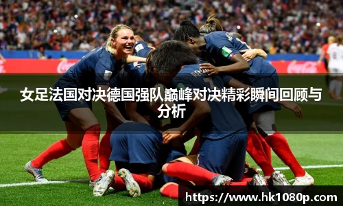 女足法国对决德国强队巅峰对决精彩瞬间回顾与分析