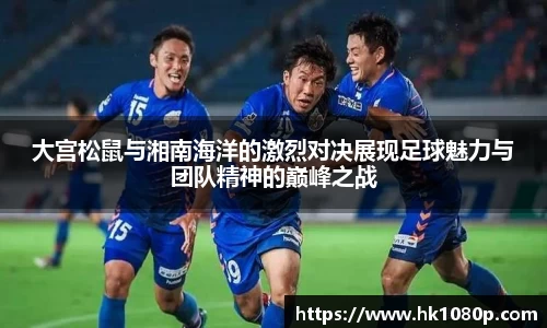 大宫松鼠与湘南海洋的激烈对决展现足球魅力与团队精神的巅峰之战